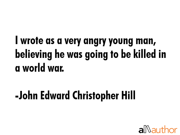 I wrote as a very angry young man, believing he was going to be killed in a world war. - John Edward Christopher Hill Quote GIF