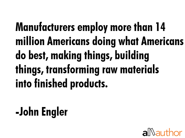 Manufacturers employ more than 14 million Americans doing what Americans do best, making things,... - John Engler Quote GIF