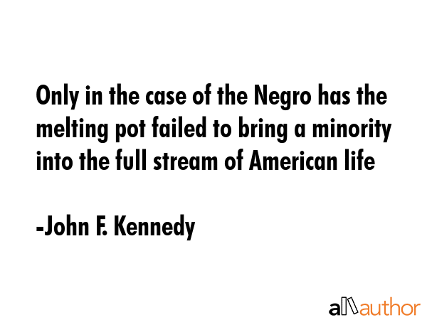 Only in the case of the Negro has the melting pot failed to bring a minority into the full stream... - John F. Kennedy Quote GIF