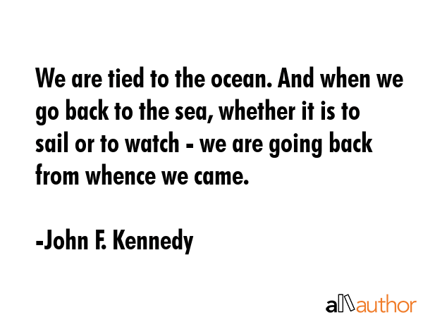 We are tied to the ocean. And when we go back to the sea, whether it is to sail or to watch - we... - John F. Kennedy Quote GIF