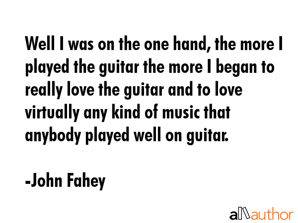 Well I was on the one hand, the more I played the guitar the more I began to really love the guitar... - John Fahey Quote GIF