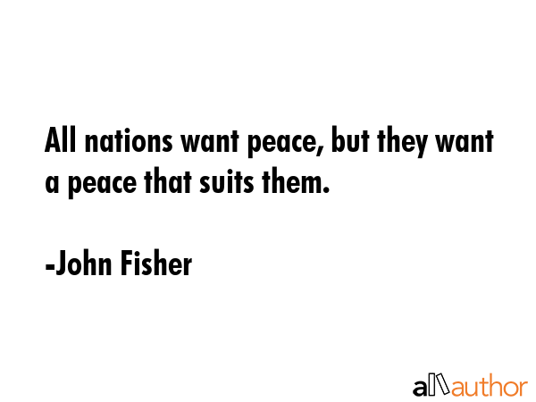 All nations want peace, but they want a peace that suits them. - John Fisher Quote