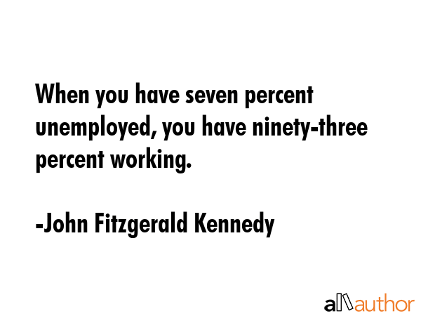 When you have seven percent unemployed, you have ninety-three percent working. - John Fitzgerald Kennedy Quote GIF