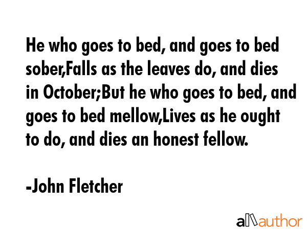 He who goes to bed, and goes to bed sober,Falls as the leaves do, and dies in October;But he who... - John Fletcher Quote GIF