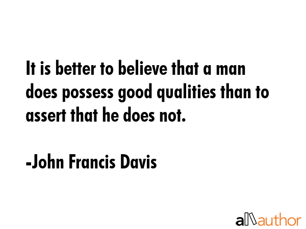 It is better to believe that a man does possess good qualities than to assert that he does not. - John Francis Davis Quote GIF