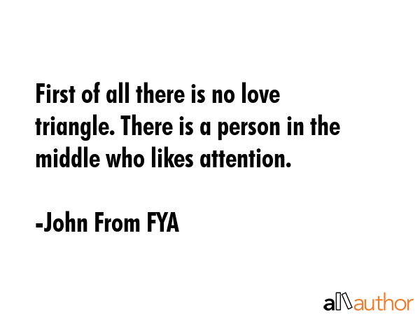 First of all there is no love triangle. There is a person in the middle who likes attention. - John From FYA Quote GIF