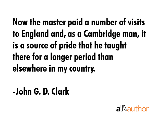 Now the master paid a number of visits to England and, as a Cambridge man, it is a source of pride... - John G. D. Clark Quote GIF