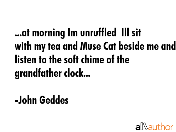 ...at morning Im unruffled  Ill sit with my tea and Muse Cat beside me and listen to the soft chime... - John Geddes Quote GIF