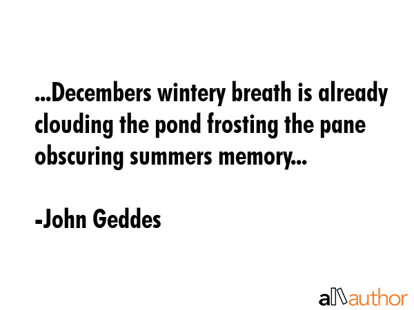 ...Decembers wintery breath is already clouding the pond frosting the pane obscuring summers... - John Geddes Quote GIF