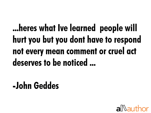 ...heres what Ive learned  people will hurt you but you dont have to respond  not every mean... - John Geddes Quote GIF