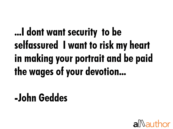 ...I dont want security  to be selfassured  I want to risk my heart in making your portrait and be... - John Geddes Quote GIF