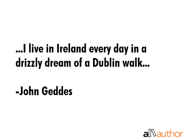 ...I live in Ireland every day in a drizzly dream of a Dublin walk... - John Geddes Quote GIF