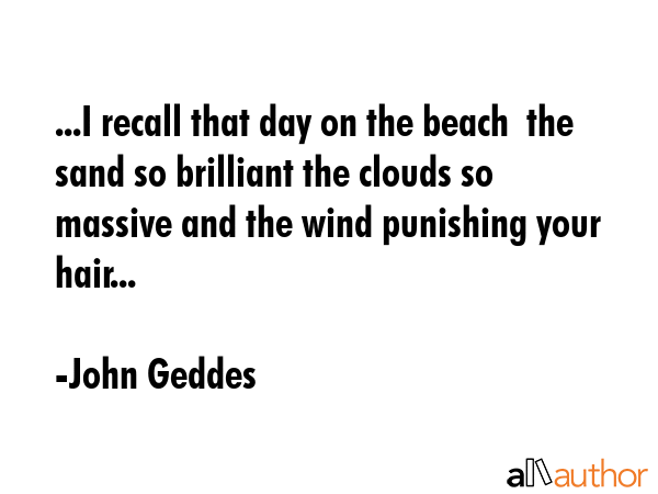 ...I recall that day on the beach  the sand so brilliant the clouds so massive and the wind... - John Geddes Quote GIF