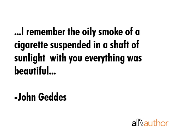 ...I remember the oily smoke of a cigarette suspended in a shaft of sunlight  with you everything... - John Geddes Quote GIF