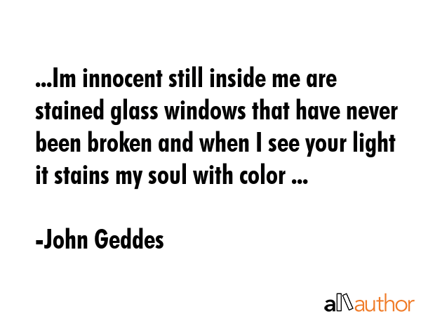 ...Im innocent still inside me are stained glass windows that have never been broken and when I see... - John Geddes Quote GIF