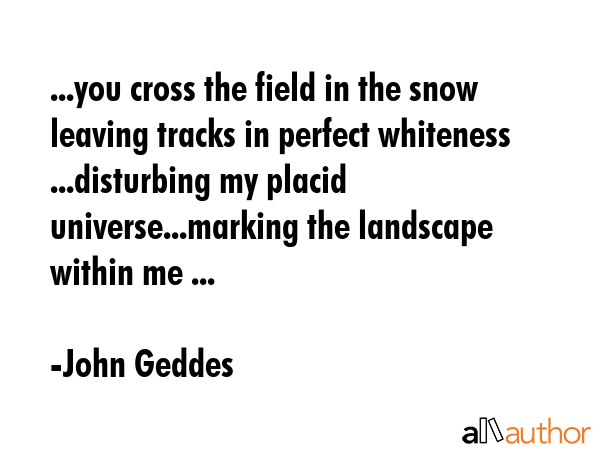 ...you cross the field in the snow leaving tracks in perfect whiteness ...disturbing my placid... - John Geddes Quote GIF