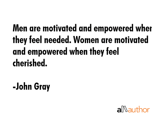 Men are motivated and empowered when they feel needed. Women are motivated and empowered when they... - John Gray Quote GIF