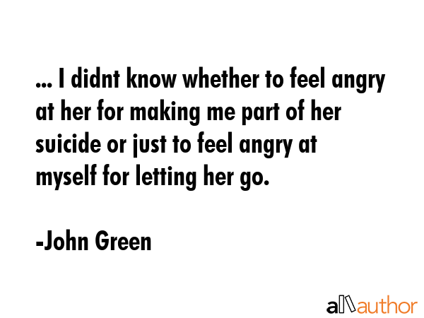 ... I didnt know whether to feel angry at her for making me part of her suicide or just to feel... - John Green Quote GIF