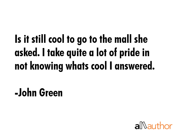 Is it still cool to go to the mall she asked. I take quite a lot of pride in not knowing whats cool... - John Green Quote GIF