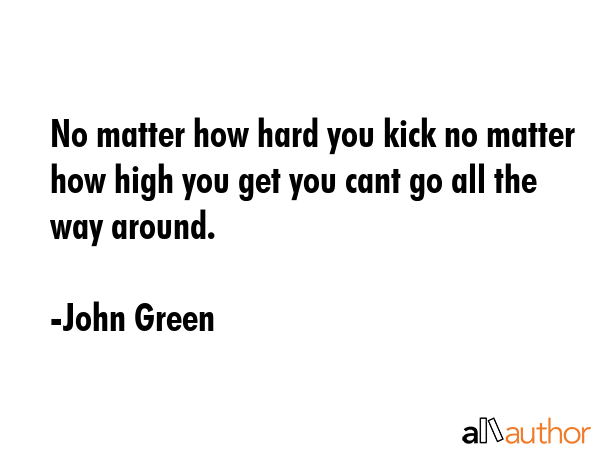 No matter how hard you kick no matter how high you get you cant go all the way around. - John Green Quote GIF