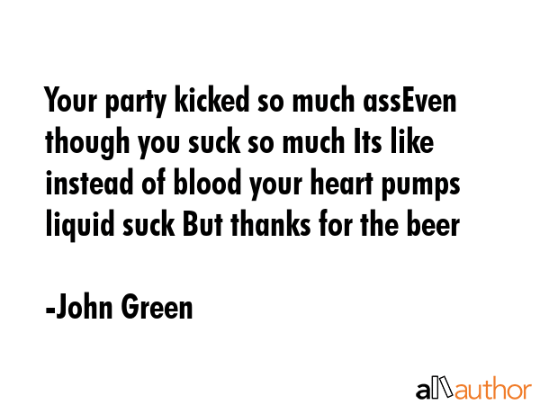Your party kicked so much assEven though you suck so much Its like instead of blood your heart... - John Green Quote GIF