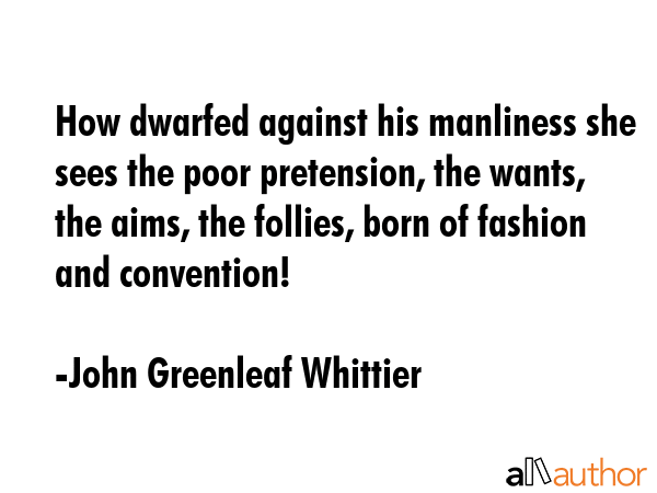 How dwarfed against his manliness she sees the poor pretension, the wants, the aims, the follies,... - John Greenleaf Whittier Quote GIF