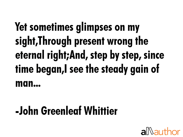 Yet sometimes glimpses on my sight,Through present wrong the eternal right;And, step by step, since... - John Greenleaf Whittier Quote GIF