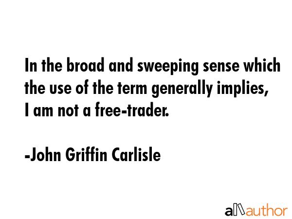 In the broad and sweeping sense which the use of the term generally implies, I am not a free-trader. - John Griffin Carlisle Quote GIF
