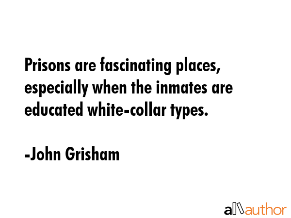Prisons are fascinating places, especially when the inmates are educated white-collar types. - John Grisham Quote GIF