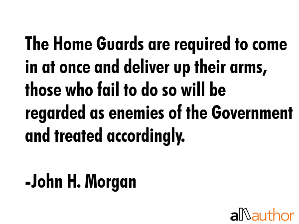 The Home Guards are required to come in at once and deliver up their arms, those who fail to do so... - John H. Morgan Quote GIF