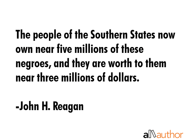 The people of the Southern States now own near five millions of these negroes, and they are worth to them near three millions of dollars. - John H. Reagan Quote