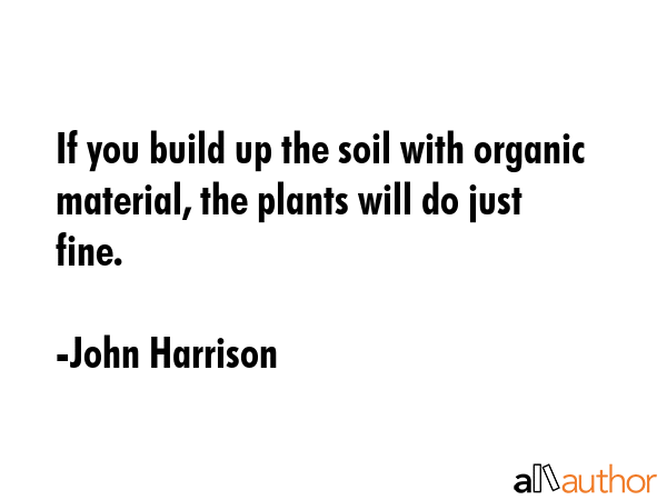 If you build up the soil with organic material, the plants will do just fine. - John Harrison Quote GIF