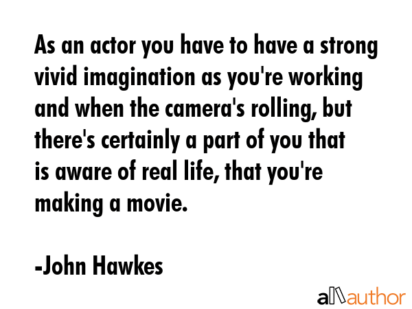 As an actor you have to have a strong vivid imagination as you\