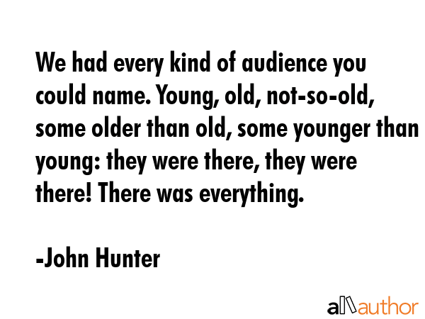 We had every kind of audience you could name. Young, old, not-so-old, some older than old, some... - John Hunter Quote GIF