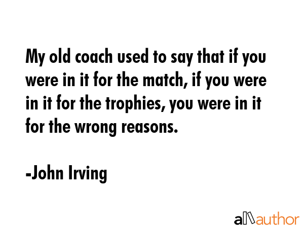 My old coach used to say that if you were in it for the match, if you were in it for the trophies,... - John Irving Quote GIF