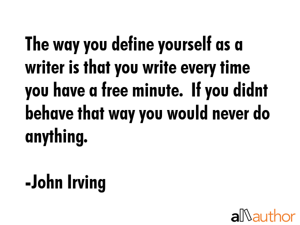 The way you define yourself as a writer is that you write every time you have a free minute.  If... - John Irving Quote GIF