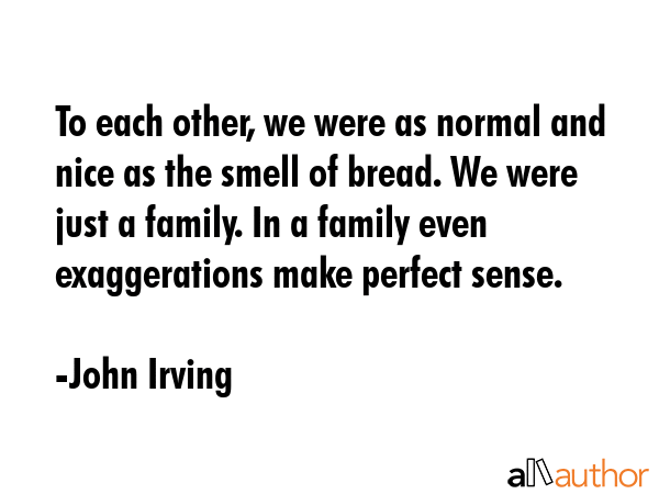 To each other, we were as normal and nice as the smell of bread. We were just a family. In a family... - John Irving Quote GIF