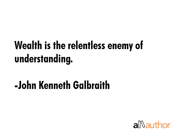 Wealth is the relentless enemy of understanding. - John Kenneth Galbraith Quote