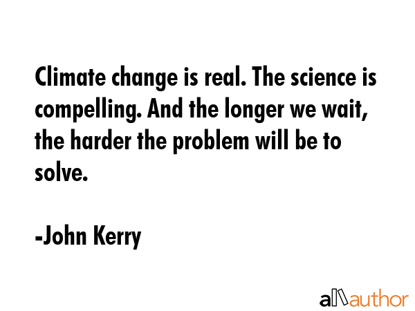 Climate change is real. The science is compelling. And the longer we wait, the harder the problem... - John Kerry Quote GIF