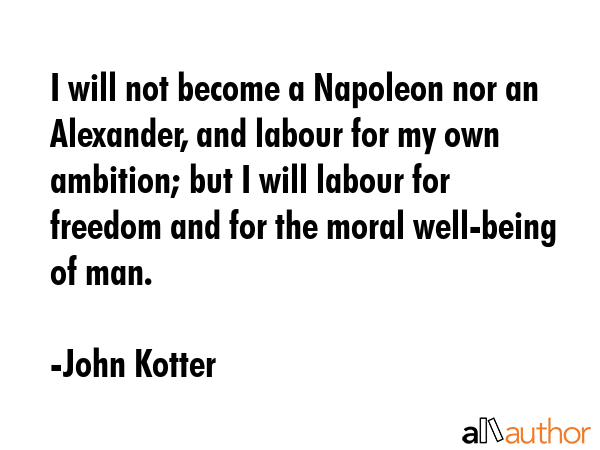 I will not become a Napoleon nor an Alexander, and labour for my own ambition; but I will labour... - John Kotter Quote GIF