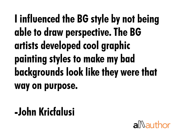 I influenced the BG style by not being able to draw perspective. The BG artists developed cool... - John Kricfalusi Quote GIF