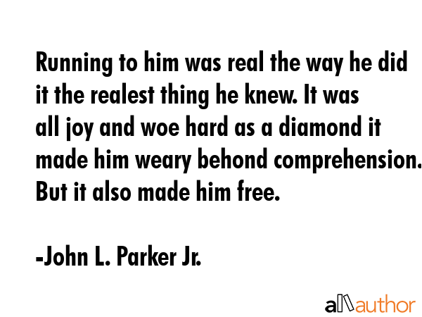 Running to him was real the way he did it the realest thing he knew. It was all joy and woe hard as... - John L. Parker Jr. Quote GIF