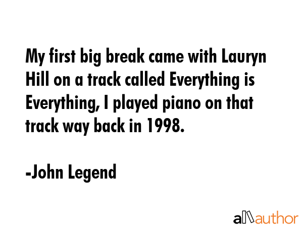 My first big break came with Lauryn Hill on a track called Everything is Everything, I played piano... - John Legend Quote GIF