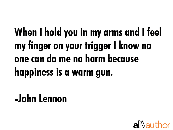 When I hold you in my arms and I feel my finger on your trigger I know no one can do me no harm... - John Lennon Quote GIF