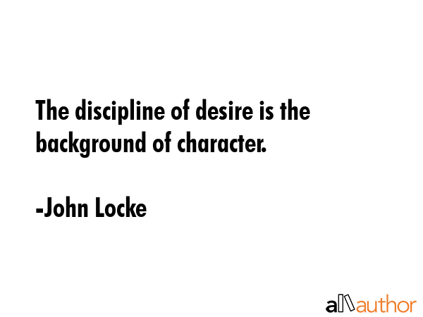 The discipline of desire is the background of character. - John Locke Quote