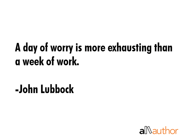A day of worry is more exhausting than a week of work. - John Lubbock Quote GIF