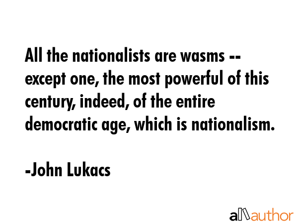 All the nationalists are wasms -- except one, the most powerful of this century, indeed, of the... - John Lukacs Quote GIF