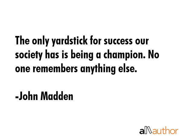 The only yardstick for success our society has is being a champion. No one remembers anything else. - John Madden Quote GIF