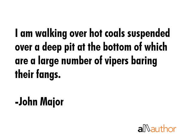 I am walking over hot coals suspended over a deep pit at the bottom of which are a large number of... - John Major Quote GIF