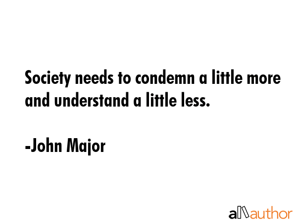 Society needs to condemn a little more and understand a little less. - John Major Quote GIF